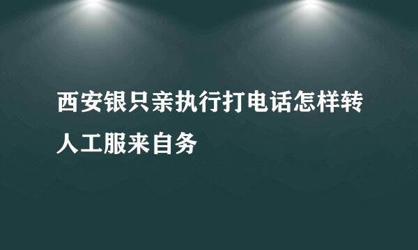 西安银只亲执行打电话怎样转人工服来自务