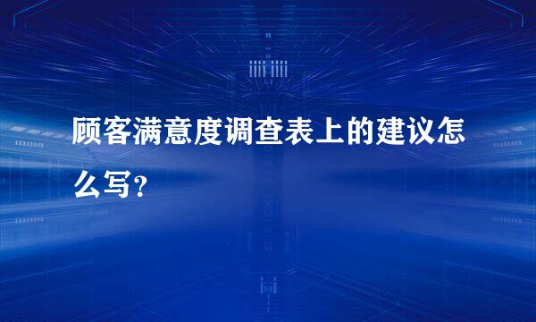 顾客满意度调查表上的建议怎么写？