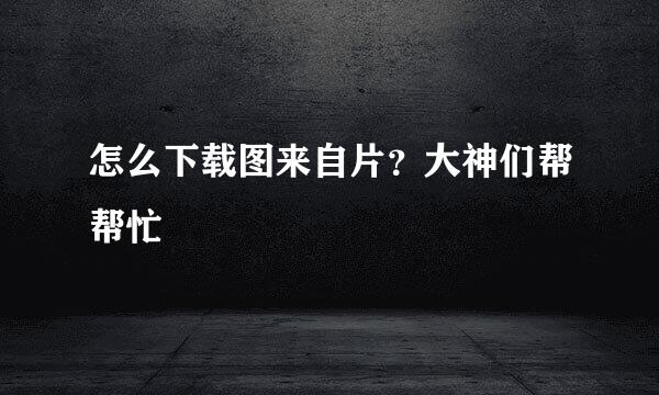 怎么下载图来自片？大神们帮帮忙