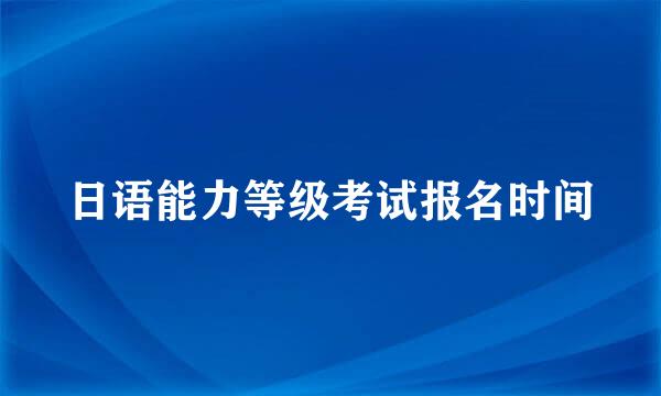 日语能力等级考试报名时间