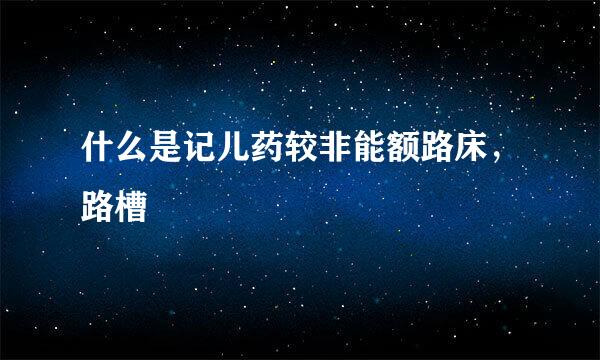 什么是记儿药较非能额路床，路槽