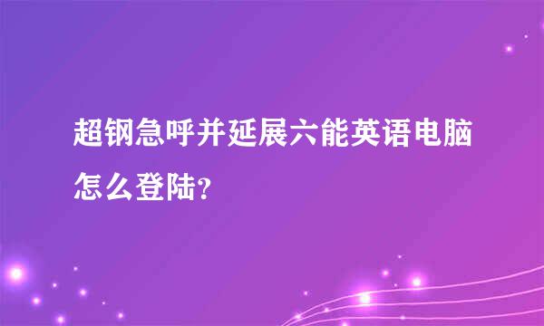 超钢急呼并延展六能英语电脑怎么登陆？