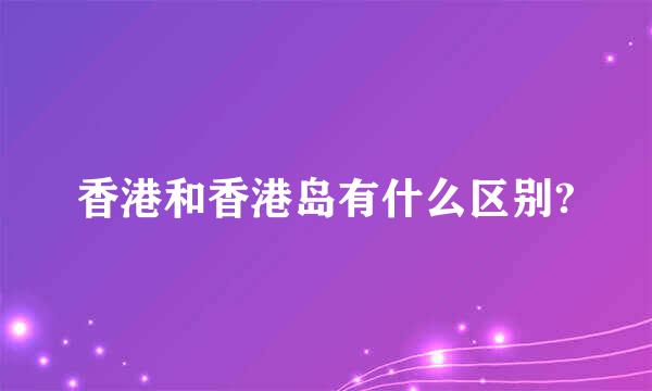 香港和香港岛有什么区别?