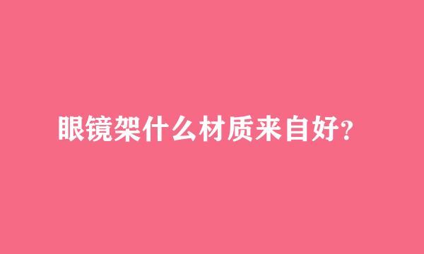 眼镜架什么材质来自好？
