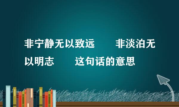 非宁静无以致远  非淡泊无以明志  这句话的意思
