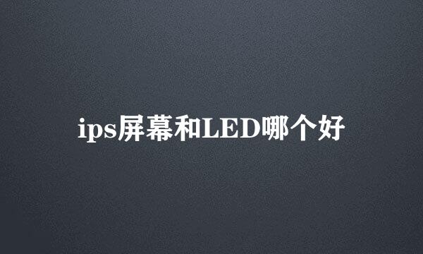 ips屏幕和LED哪个好