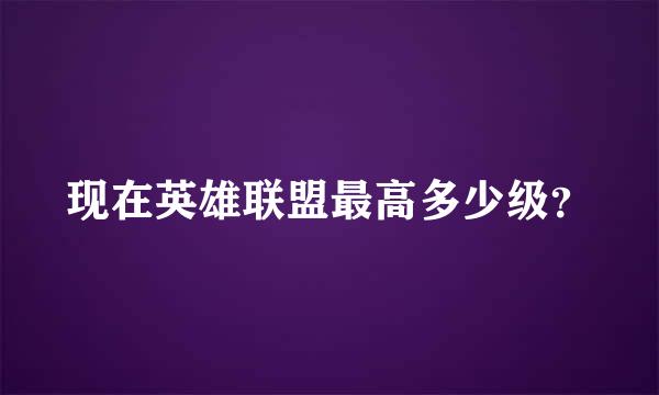 现在英雄联盟最高多少级？