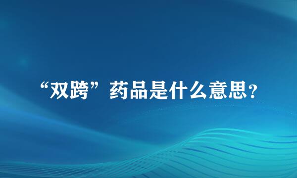 “双跨”药品是什么意思？