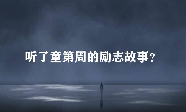 听了童第周的励志故事？