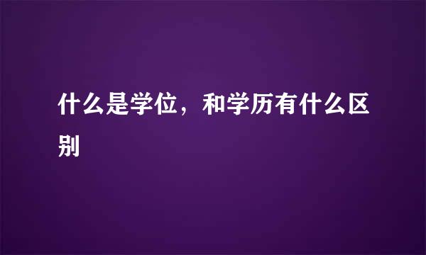 什么是学位，和学历有什么区别
