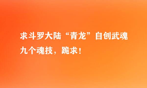 求斗罗大陆“青龙”自创武魂九个魂技，跪求！