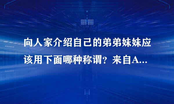 向人家介绍自己的弟弟妹妹应该用下面哪种称谓？来自A.家弟家妹 B.舍不将期历级持二怎丰弟舍妹