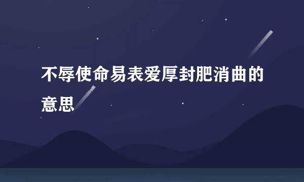 不辱使命易表爱厚封肥消曲的意思