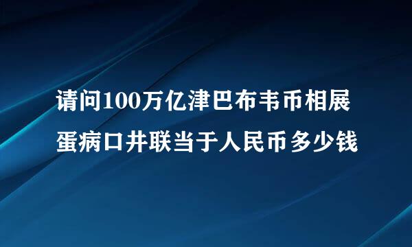 请问100万亿津巴布韦币相展蛋病口井联当于人民币多少钱
