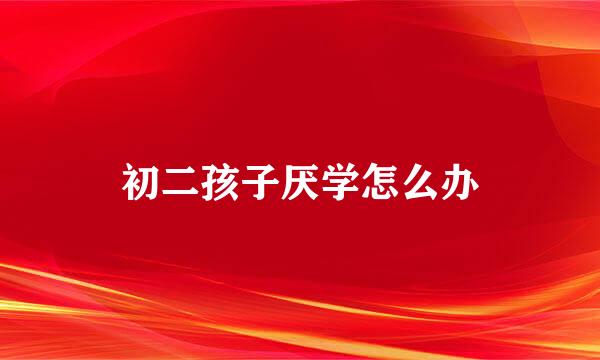 初二孩子厌学怎么办