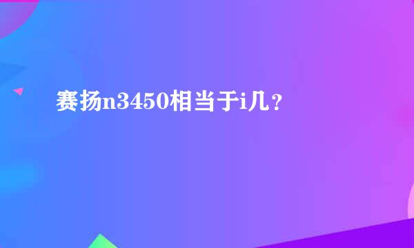 赛扬n3450相当于i几？