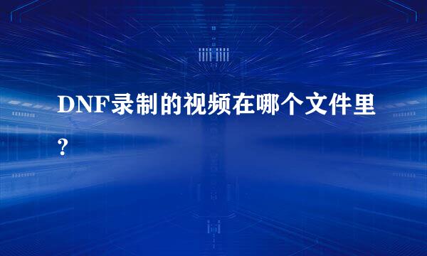 DNF录制的视频在哪个文件里?