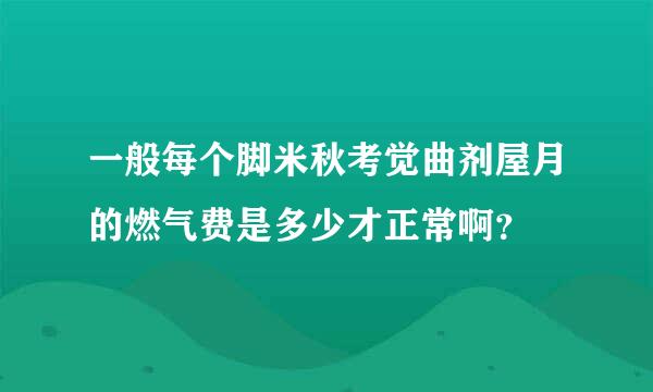 一般每个脚米秋考觉曲剂屋月的燃气费是多少才正常啊？