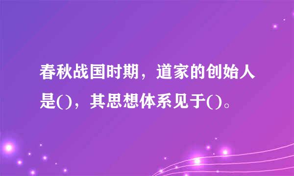春秋战国时期，道家的创始人是()，其思想体系见于()。