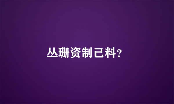 丛珊资制己料？