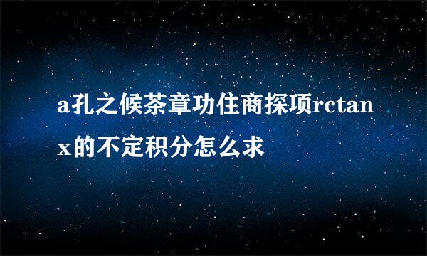 a孔之候茶章功住商探项rctanx的不定积分怎么求