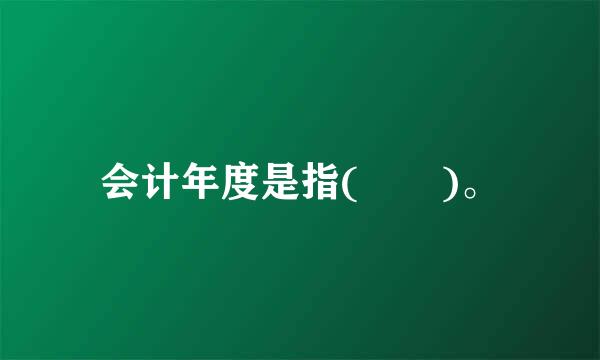 会计年度是指(  )。