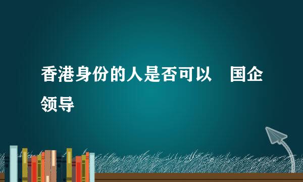香港身份的人是否可以仼国企领导