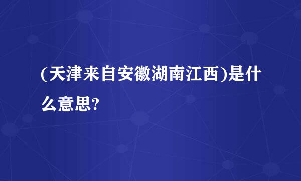 (天津来自安徽湖南江西)是什么意思?