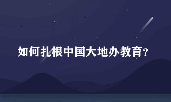 如何扎根中国大地办教育？