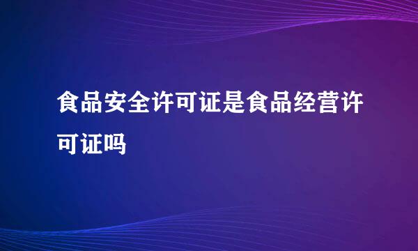 食品安全许可证是食品经营许可证吗