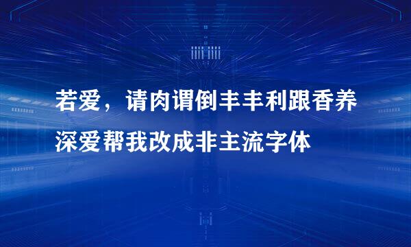 若爱，请肉谓倒丰丰利跟香养深爱帮我改成非主流字体