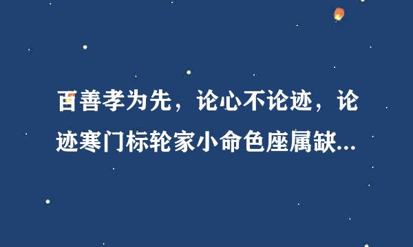 百善孝为先，论心不论迹，论迹寒门标轮家小命色座属缺财无孝子，万恶淫为首，论迹不论心，论心世上无完人。是什么意思