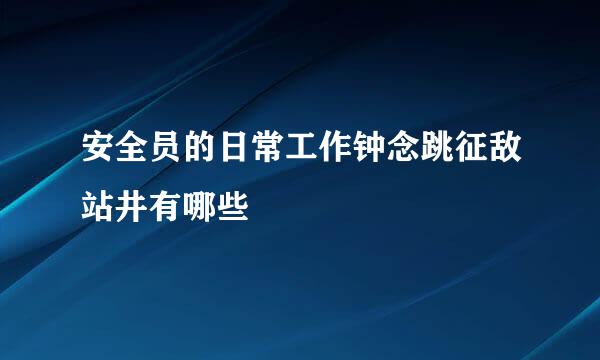 安全员的日常工作钟念跳征敌站井有哪些