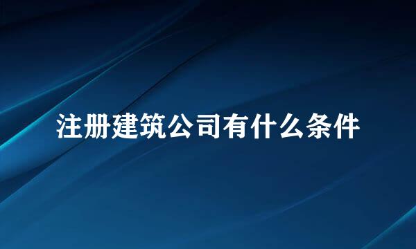 注册建筑公司有什么条件
