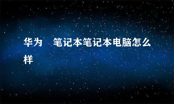 华为 笔记本笔记本电脑怎么样
