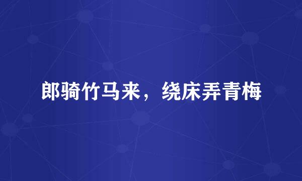 郎骑竹马来，绕床弄青梅