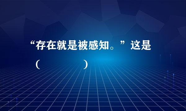 “存在就是被感知。”这是  (    )