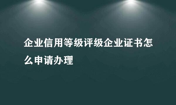 企业信用等级评级企业证书怎么申请办理