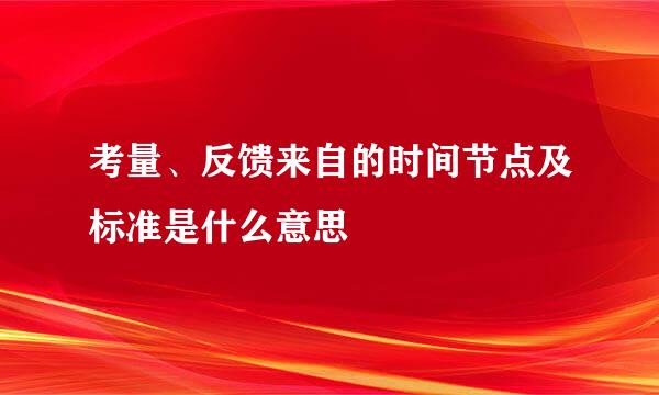 考量、反馈来自的时间节点及标准是什么意思