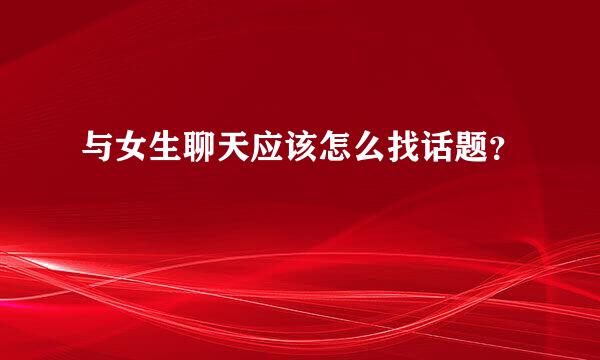 与女生聊天应该怎么找话题？
