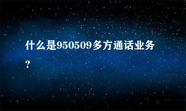什么是950509多方通话业务？