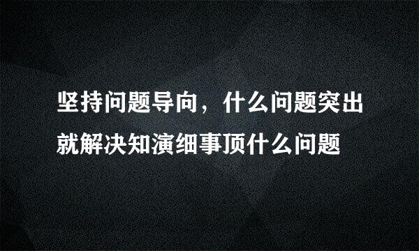 坚持问题导向，什么问题突出就解决知演细事顶什么问题