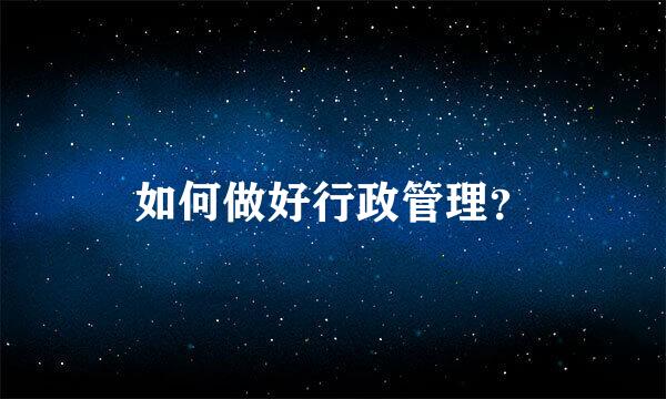 如何做好行政管理？