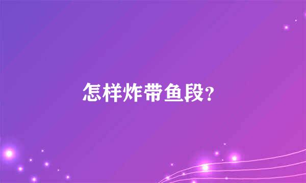 怎样炸带鱼段？
