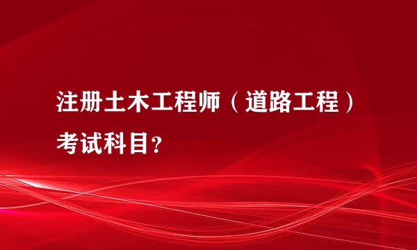 注册土木工程师（道路工程）考试科目？