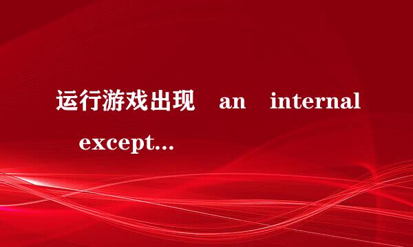运行游戏出现 an internal exceptio给促克记另友油n occured 错误