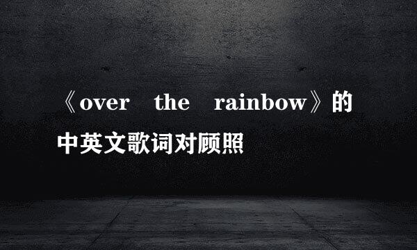 《over the rainbow》的中英文歌词对顾照