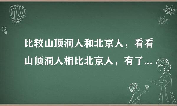 比较山顶洞人和北京人，看看山顶洞人相比北京人，有了哪些进步？