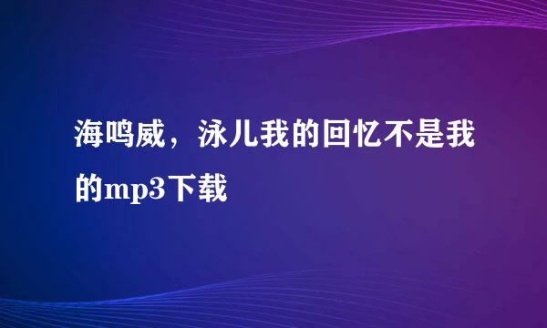 海鸣威，泳儿我的回忆不是我的mp3下载