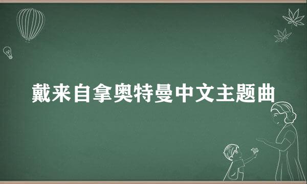 戴来自拿奥特曼中文主题曲